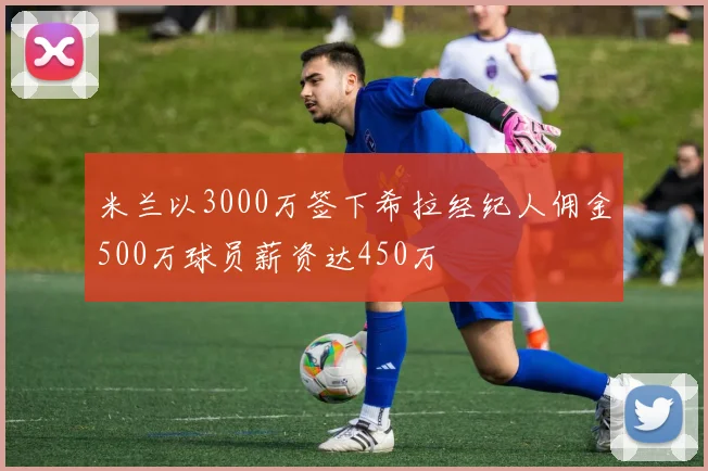 米兰以3000万签下希拉经纪人佣金500万球员薪资达450万