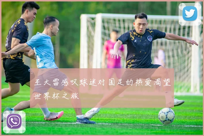 王大雷感叹球迷对国足的热爱渴望世界杯之旅