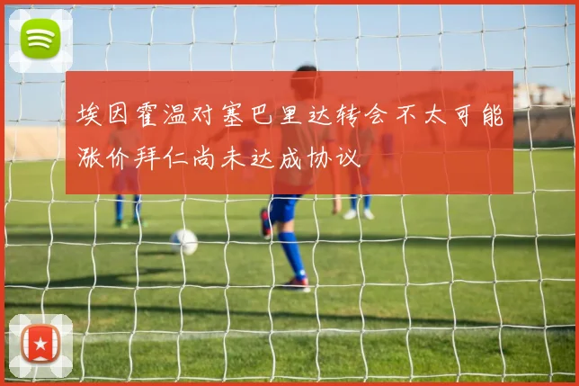 埃因霍温对塞巴里达转会不太可能涨价拜仁尚未达成协议