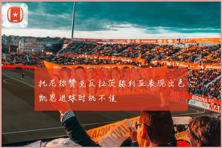 托尼称赞克瓦拉茨赫利亚表现出色凯恩进球时机不佳