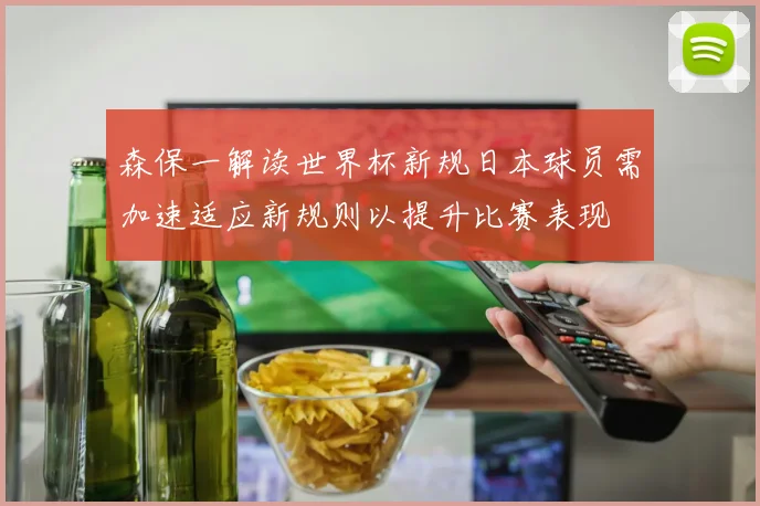 森保一解读世界杯新规日本球员需加速适应新规则以提升比赛表现