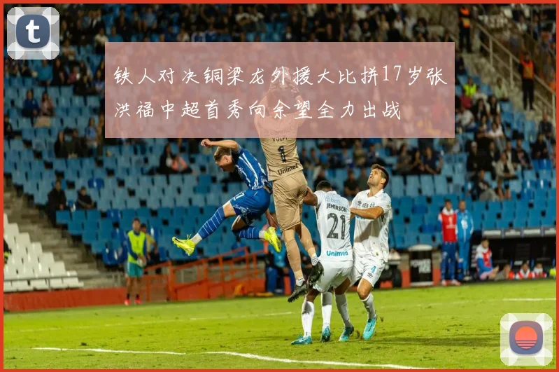 铁人对决铜梁龙外援大比拼17岁张洪福中超首秀向余望全力出战
