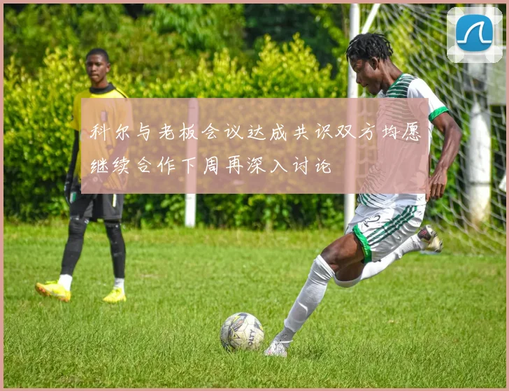 科尔与老板会议达成共识双方均愿继续合作下周再深入讨论
