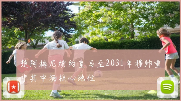 楚阿梅尼续约皇马至2031年穆帅重申其中场核心地位