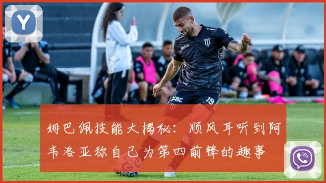 姆巴佩技能大揭秘：顺风耳听到阿韦洛亚称自己为第四前锋的趣事