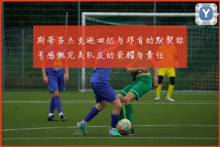 斯蒂芬杰克逊回忆与邓肯的默契称号感慨完美队友的荣耀与责任