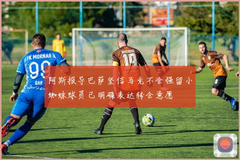 阿斯报导巴萨坚信马竞不会强留小蜘蛛球员已明确表达转会意愿
