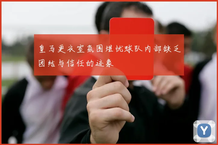 皇马更衣室氛围堪忧球队内部缺乏团结与信任的迹象