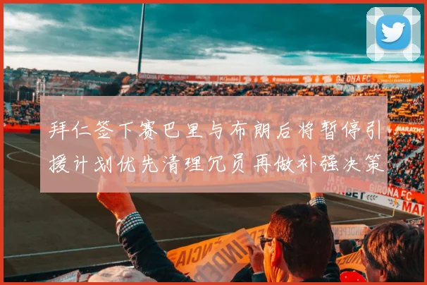 拜仁签下赛巴里与布朗后将暂停引援计划优先清理冗员再做补强决策