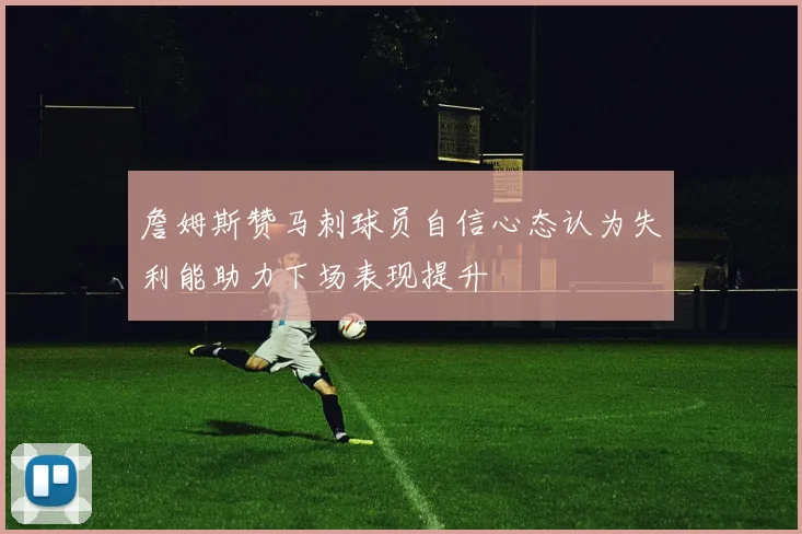 詹姆斯赞马刺球员自信心态认为失利能助力下场表现提升