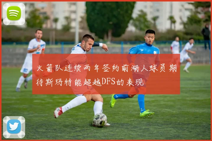 火箭队连续两年签约前湖人球员期待斯玛特能超越DFS的表现